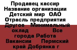 Продавец-кассир › Название организации ­ Детский мир, ОАО › Отрасль предприятия ­ Другое › Минимальный оклад ­ 27 000 - Все города Работа » Вакансии   . Пермский край,Добрянка г.